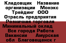 Кладовщик › Название организации ­ Монэкс Трейдинг, ООО › Отрасль предприятия ­ Розничная торговля › Минимальный оклад ­ 1 - Все города Работа » Вакансии   . Амурская обл.,Благовещенск г.